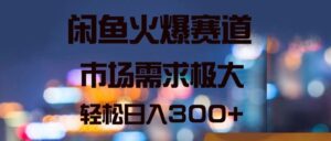 闲鱼火爆赛道，市场需求极大，轻松日入3张-网创资源