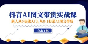 （11567期）新人从0基础入门，抖音-AI图文带货实战课，从0-1打造AI图文带货-网创资源