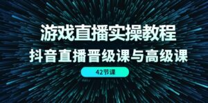 （11568期）游戏直播实操教程，抖音直播晋级课与高级课（42节）-网创资源