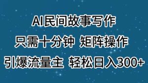 （11559期）AI民间传说创作，仅需十分钟，引流矩阵实际操作，引爆流量主，轻轻松松日入300-网创资源