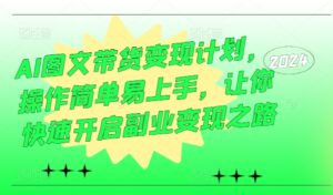 AI图文带货变现计划，操作简单易上手，让你快速开启副业变现之路-网创资源