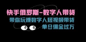 （11553期）快手视频俄国-虚拟数字人卖货，带你玩赚虚拟数字人短视频卖货，单日提成破万-网创资源