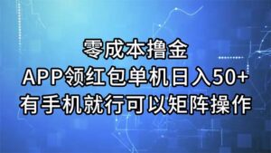 （11545期）零成本撸金，APP领取红包，单机版日入50 ，有手机就可以了，能够引流矩阵实际操作-网创资源