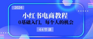 （11532期）2024从0-1学习培训小红书电商，0基础入门，每一个人机遇（44节）-网创资源