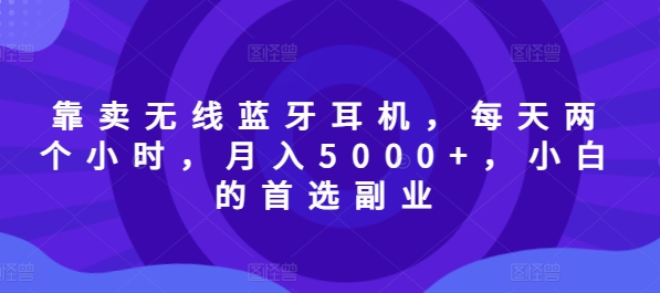 靠卖无线蓝牙耳机,每天两个小时,月入5000+,小白的首选副业