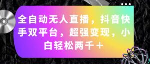 （11523期）自动式无人直播，抖音和快手双平台，极强转现，新手轻轻松松2000＋-网创资源
