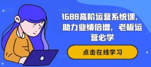 1688高阶运营系统课，助力业绩倍增，老板运营必学-网创资源