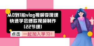 （11519期）从0到1拍vlog视频变现课：迅速懂得爆款短视频制做（22堂课）-网创资源