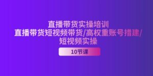 （11512期）2024直播卖货实战培训，直播卖货短视频卖货/高权重账户措建/小视频实际操作-网创资源