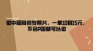 做中间商修复照片，一单10到15元，不会P图都可以做-网创资源