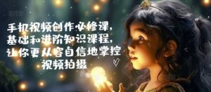 手机视频创作必修课，基础和进阶知识课程，让你更从容自信地掌控视频拍摄-网创资源