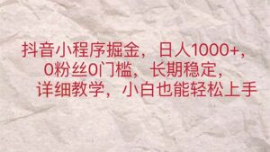 （11447期）抖音小程序掘金，日人1000+，0粉丝0门槛，长期稳定，小白也能轻松上手-网创资源
