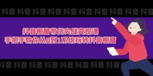 （11462期）抖音橱窗带货实战变现课：手把手教你从0到1系统玩转抖音橱窗-11节-网创资源