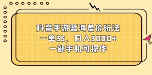 （11467期）抖音手游蓝海差价玩法，一单35，日入3000+，一部手机可操作-网创资源