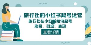（11419期）旅游社的小红书养号运营课，旅游社在小红书怎么起号、增粉、引流方法、转现-网创资源