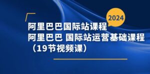 （11415期）阿里-阿里国际站课程内容，阿里 国际站运营基础课（19节视频课程）-网创资源