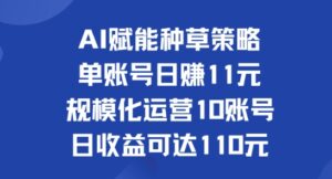 AI赋能种草策略：单账号日赚11元(覆盖抖音、快手、视频号)，规模化运营10账号日收益可达110元-网创资源