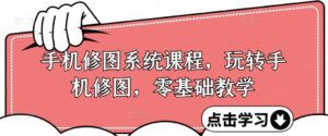 手机修图系统课程，玩转手机修图，零基础教学-网创资源