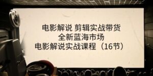 （11367期）电影解说 剪辑实战带货全新蓝海市场，电影解说实战课程（16节）-网创资源
