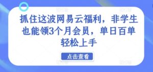 抓住这波网易云福利，非学生也能领3个月会员，单日百单轻松上手-网创资源