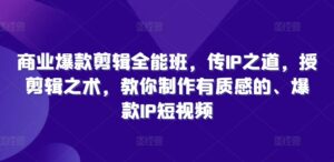 商业爆款剪辑全能班，传IP之道，授剪辑之术，教你制作有质感的、爆款IP短视频-网创资源