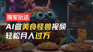 （11357期）零门槛操作，AI美食怪兽短视频玩法，月入过万新手也能做！-网创资源
