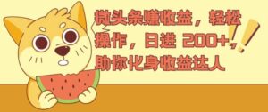 微头条赚收益，轻松操作，日进 200+，助你化身收益达人-网创资源