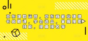京东爆款运营，京东商家业绩增长必修课（无水印版），学会选品，掌握搜索技能，提高排名等-网创资源