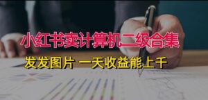 小红书卖计算机二级合集，发发图片 一天收益能上千-网创资源