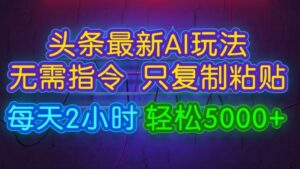今日头条最新AI玩法 无需指令只复制粘贴，每天2小时 轻松月入5000+-网创资源