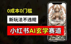 小红书玄学赛道AI新玩法，不违规不封号，0成本0投入，AI批量生成，已有账号变现2w+【揭秘】-网创资源