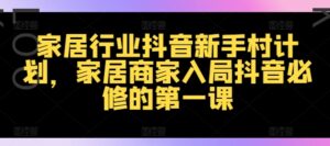 家居行业抖音新手村计划，家居商家入局抖音必修的第一课-网创资源