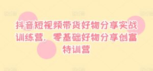 抖音短视频带货好物分享实战训练营，零基础好物分享创富特训营-网创资源