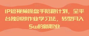 IP短视频操盘手陪跑计划，全平台独创抄作业学习法，转型月入5w的新职业-网创资源