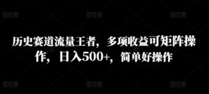 历史赛道流量王者，多项收益可矩阵操作，日入500+，简单好操作-网创资源
