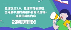 鱼塘玩法3.0，鱼塘天花板课程，全网最牛逼的讲透抖音算法逻辑+底层逻辑的内容（更新）-网创资源
