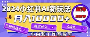 2024最新小红薯AI赛道，蓝海项目，月入10000+，0成本，当事业来做，可矩阵-网创资源