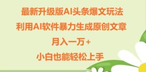 升级版ai头条爆文玩法，利用ai软件暴力生成原创文章，月入一W+，小白也能轻松上手-网创资源