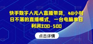 快手数字人无人直播带货，48小时日不落的直播模式，一台电脑单日利润200-500-网创资源