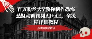 百万粉丝大V教你制作恐怖悬疑动画视频AI+AE，全流程详细教程-网创资源