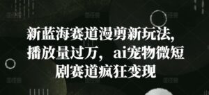 新蓝海赛道漫剪新玩法，播放量过万，ai宠物微短剧赛道疯狂变现【揭秘】-网创资源
