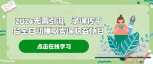 2024无需引流，录课传平台全自动赚取卖课收益项目-网创资源