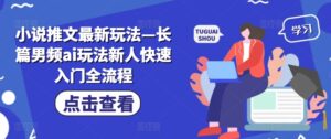 小说推文最新玩法—长篇男频ai玩法新人快速入门全流程-网创资源