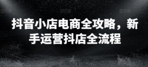 抖音小店电商全攻略，新手运营抖店全流程-网创资源