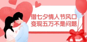 借七夕情人节风口，现在需求量爆棚，变现五万不是问题【揭秘】-网创资源