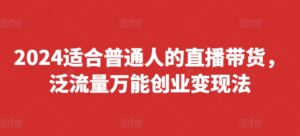 2024适合普通人的直播带货，泛流量万能创业变现法，上手快、落地快、起号快、变现快(更新8月)-网创资源