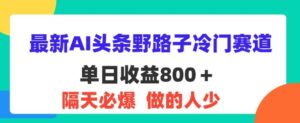 最新AI头条野路子冷门赛道，隔天必爆，适合小白-网创资源
