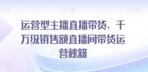 经营型网红直播卖货，上千万销售总额直播房间带货运营秘笈-网创资源