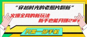 穿越时光的老照片翻新，火爆全网的新玩法，初学者也可以月赚2W ，仅需一部手机轻松解决!-网创资源