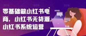 零基础做小红书电商，小红书的无货源电商，小红书的系统运营-网创资源